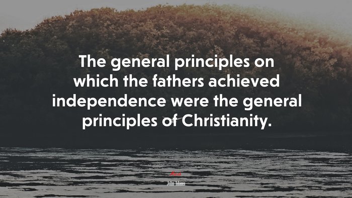 The general principles on which the fathers achieved independence were the general principles of Christianity. | John Adams quote