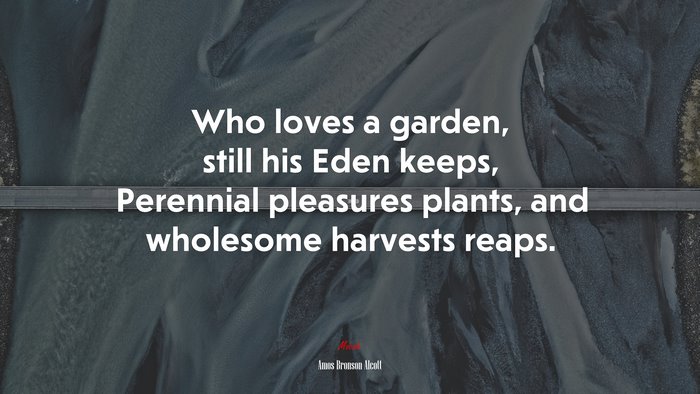 Who loves a garden, still his Eden keeps, Perennial pleasures plants, and wholesome harvests reaps. | Amos Bronson Alcott quote