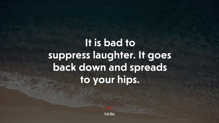 It is bad to suppress laughter. It goes back down and spreads to your hips. | Fred Allen quote