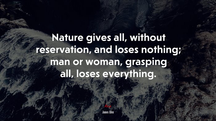 Nature gives all, without reservation, and loses nothing; man or woman, grasping all, loses everything. | James Allen quote