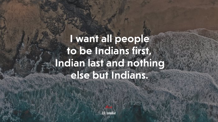 I want all people to be Indians first, Indian last and nothing else but Indians. | B.R. Ambedkar quote