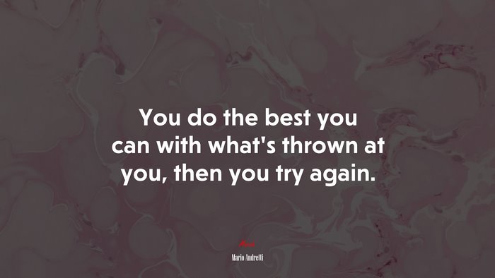 You do the best you can with what’s thrown at you, then you try again. | Mario Andretti quote