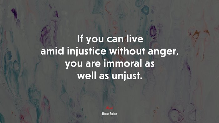 If you can live amid injustice without anger, you are immoral as well as unjust. | Thomas Aquinas quote