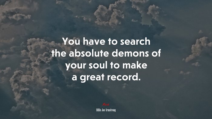 You have to search the absolute demons of your soul to make a great record. | Billie Joe Armstrong quote