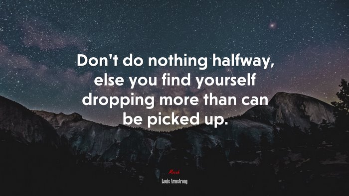Don’t do nothing halfway, else you find yourself dropping more than can be picked up. | Louis Armstrong quote