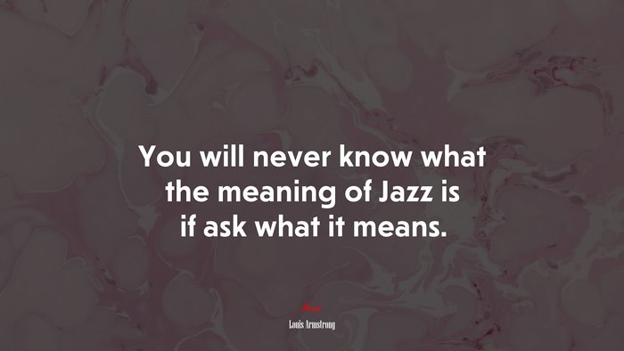 You will never know what the meaning of Jazz is if ask what it means. | Louis Armstrong quote