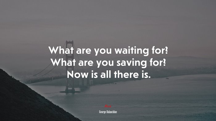What are you waiting for? What are you saving for? Now is all there is. | George Balanchine quote