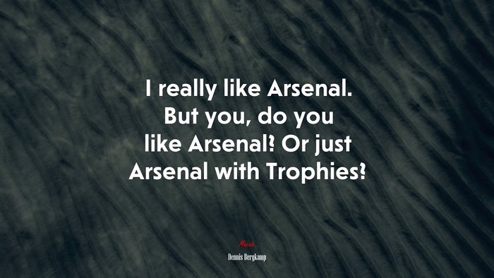 I really like Arsenal. But you, do you like Arsenal? Or just Arsenal with Trophies? | Dennis Bergkamp quote