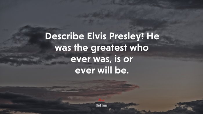 Describe Elvis Presley? He was the greatest who ever was, is or ever will be. | Chuck Berry quote