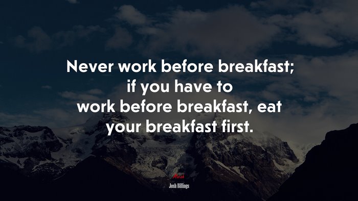 Never work before breakfast; if you have to work before breakfast, eat your breakfast first. | Josh Billings quote