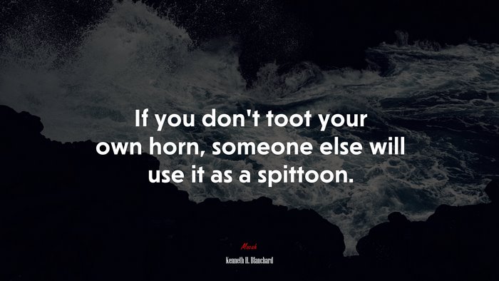 If you don’t toot your own horn, someone else will use it as a spittoon. | Kenneth H. Blanchard quote