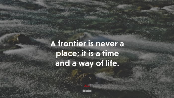 A frontier is never a place; it is a time and a way of life. | Hal Borland quote