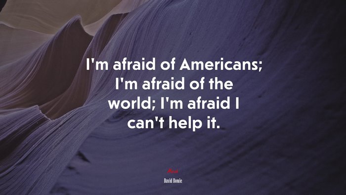 I’m afraid of Americans; I’m afraid of the world; I’m afraid I can’t help it. | David Bowie quote