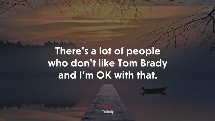 There’s a lot of people who don’t like Tom Brady and I’m OK with that. | Tom Brady quote