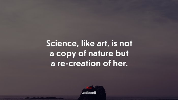 Science, like art, is not a copy of nature but a re-creation of her. | Jacob Bronowski quote