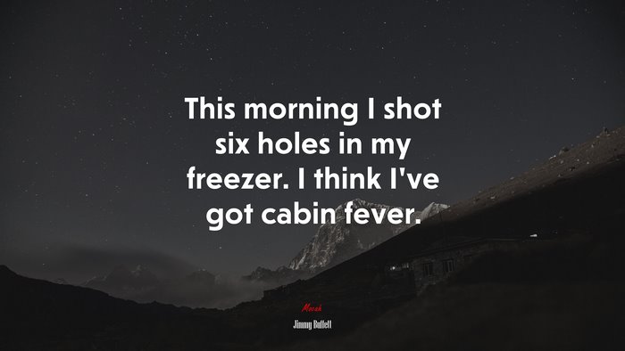 This morning I shot six holes in my freezer. I think I’ve got cabin fever. | Jimmy Buffett quote
