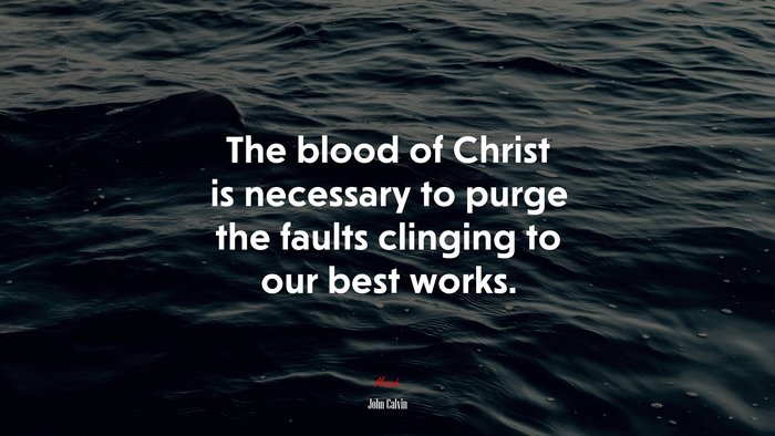 The blood of Christ is necessary to purge the faults clinging to our best works. | John Calvin quote