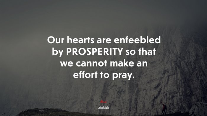 Our hearts are enfeebled by PROSPERITY so that we cannot make an effort to pray. | John Calvin quote