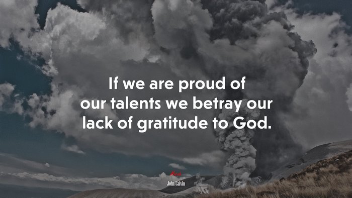 If we are proud of our talents we betray our lack of gratitude to God. | John Calvin quote
