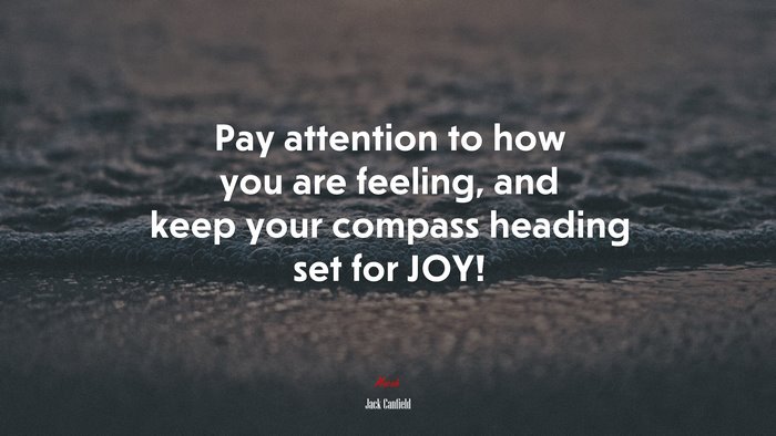 Pay attention to how you are feeling, and keep your compass heading set for JOY! | Jack Canfield quote