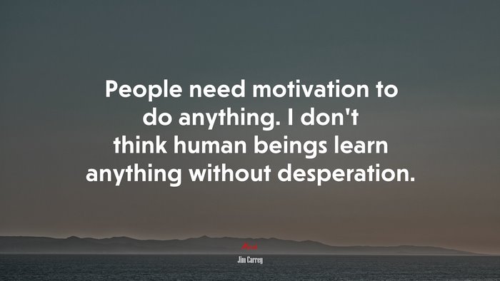 People need motivation to do anything. I don’t think human beings learn anything without desperation. | Jim Carrey quote
