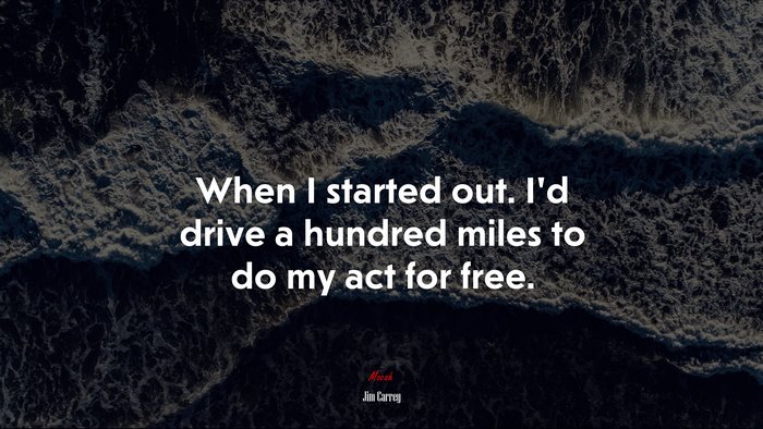 When I started out. I’d drive a hundred miles to do my act for free. | Jim Carrey quote
