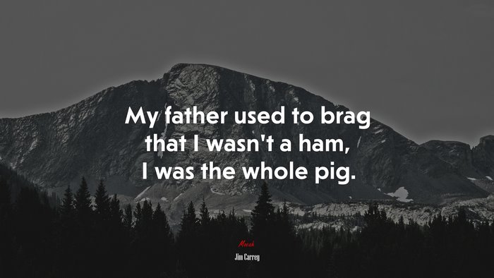My father used to brag that I wasn’t a ham, I was the whole pig. | Jim Carrey quote