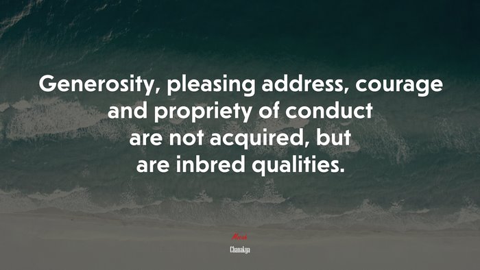 Generosity, pleasing address, courage and propriety of conduct are not acquired, but are inbred qualities. | Chanakya quote