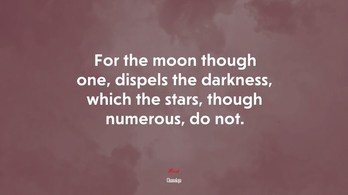 For the moon though one, dispels the darkness, which the stars, though numerous, do not. | Chanakya quote