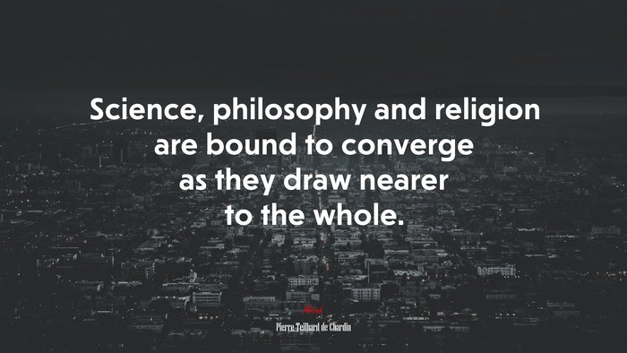 Science, philosophy and religion are bound to converge as they draw nearer to the whole. | Pierre Teilhard de Chardin quote