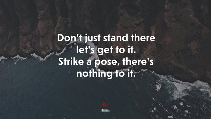 Don’t just stand there let’s get to it. Strike a pose, there’s nothing to it. | Madonna quote