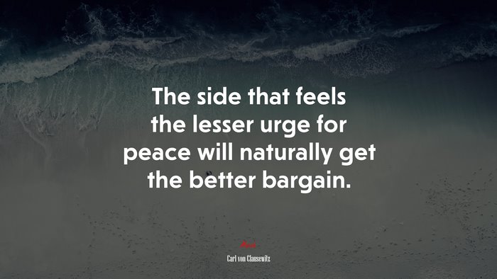 The side that feels the lesser urge for peace will naturally get the better bargain. | Carl von Clausewitz quote