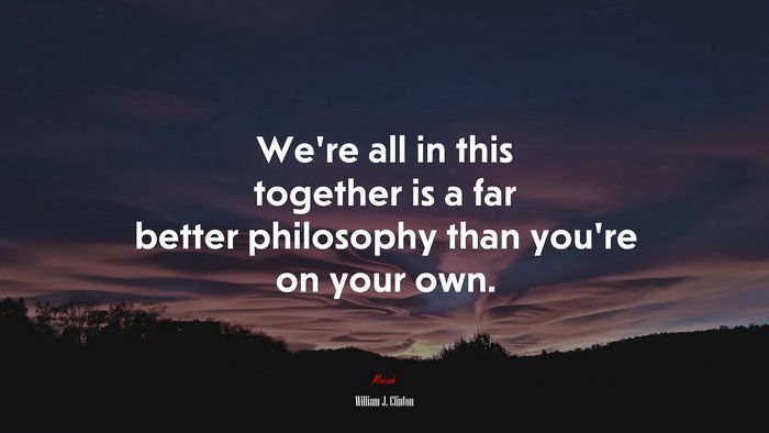 We’re all in this together is a far better philosophy than you’re on your own. | William J. Clinton quote