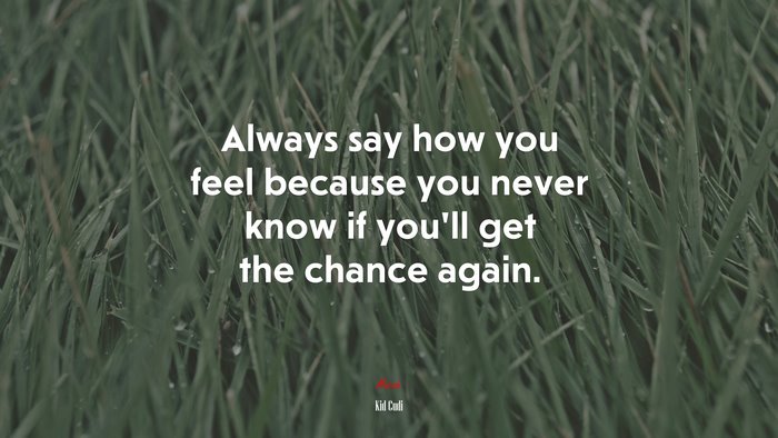 Always say how you feel because you never know if you’ll get the chance again. | Kid Cudi quote