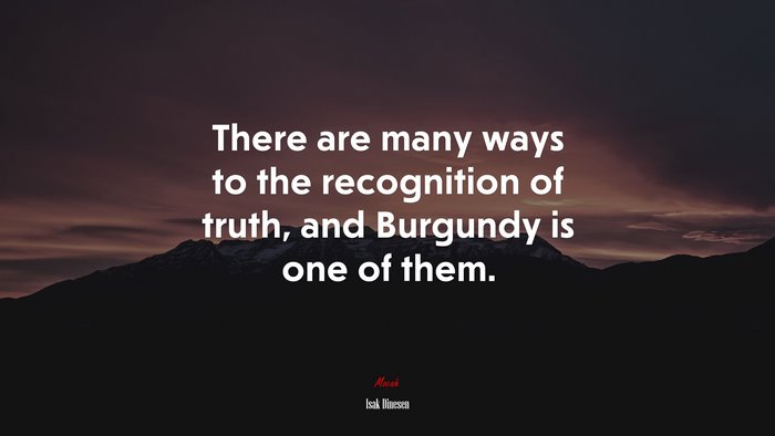There are many ways to the recognition of truth, and Burgundy is one of them. | Isak Dinesen quote