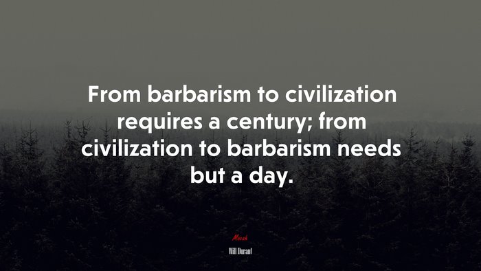 From barbarism to civilization requires a century; from civilization to barbarism needs but a day. | Will Durant quote