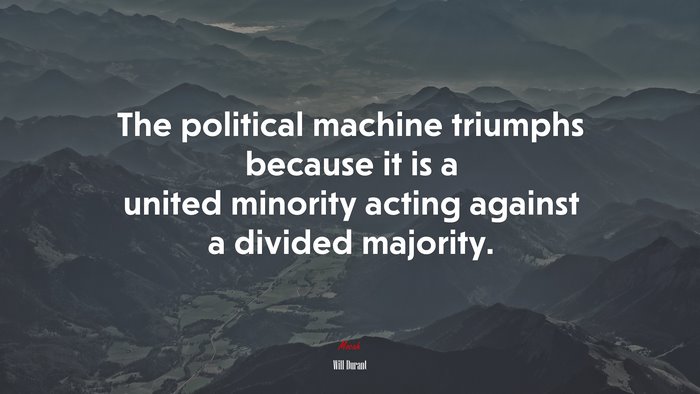 The political machine triumphs because it is a united minority acting against a divided majority. | Will Durant quote