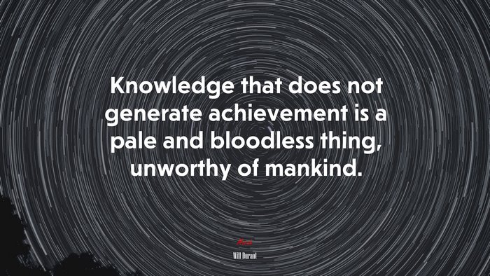 Knowledge that does not generate achievement is a pale and bloodless thing, unworthy of mankind. | Will Durant quote