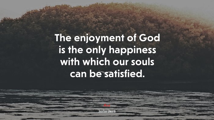 The enjoyment of God is the only happiness with which our souls can be satisfied. | Jonathan Edwards quote