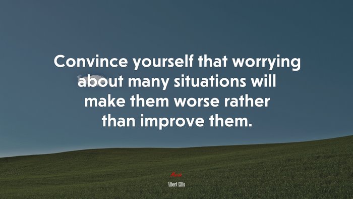 Convince yourself that worrying about many situations will make them worse rather than improve them. | Albert Ellis quote