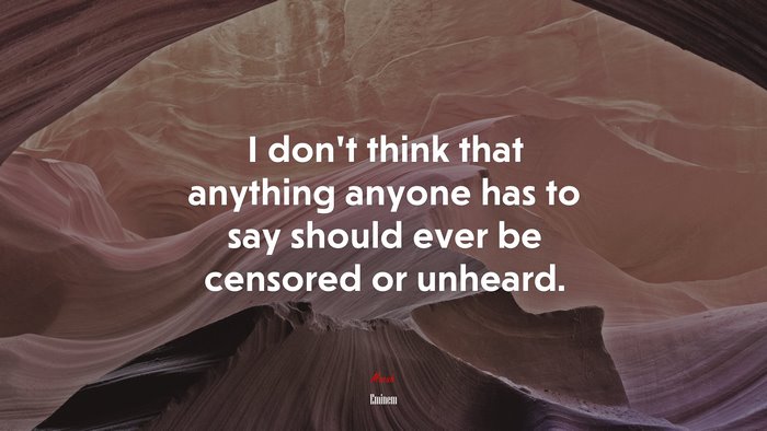 I don’t think that anything anyone has to say should ever be censored or unheard. | Eminem quote