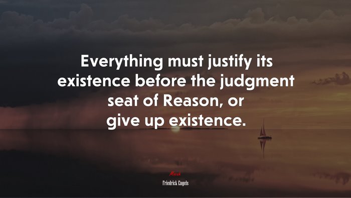Everything must justify its existence before the judgment seat of Reason, or give up existence. | Friedrick Engels quote