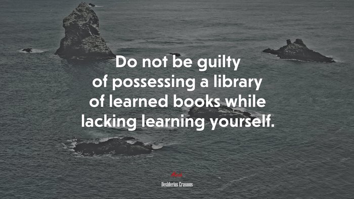 Do not be guilty of possessing a library of learned books while lacking learning yourself. | Desiderius Erasmus quote