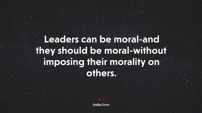 Leaders can be moral-and they should be moral-without imposing their morality on others. | Geraldine Ferraro quote