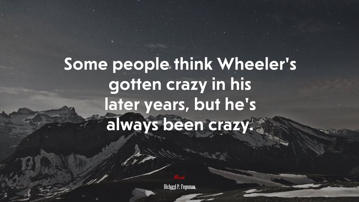 Some people think Wheeler’s gotten crazy in his later years, but he’s always been crazy. | Richard P. Feynman quote