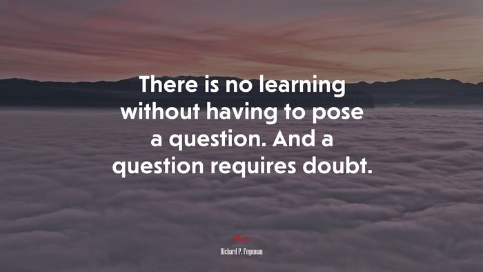 There is no learning without having to pose a question. And a question requires doubt. | Richard P. Feynman quote