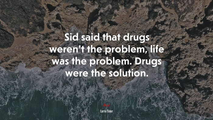Sid said that drugs weren’t the problem, life was the problem. Drugs were the solution. | Carrie Fisher quote
