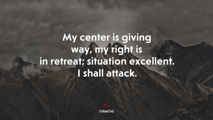 My center is giving way, my right is in retreat; situation excellent. I shall attack. | Ferdinand Foch quote