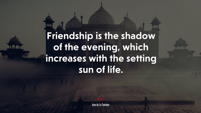 Friendship is the shadow of the evening, which increases with the setting sun of life. | Jean de La Fontaine quote