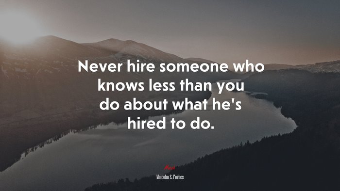 Never hire someone who knows less than you do about what he’s hired to do. | Malcolm S. Forbes quote